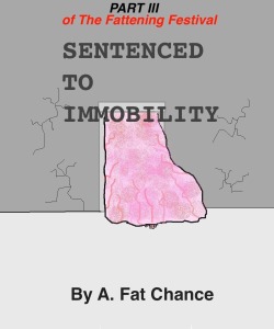 600goingon700:  600goingon700:  PART III OF THE FATTENING FESTIVAL: SENTENCED TO IMMOBILITY is now available on Amazon.   DESCRIPTION  The controversial Judge Krep (first introduced in the story â€œA Gluttonâ€™s Punishmentâ€ in A. Fat Chanceâ€™s â€œWeâ€™
