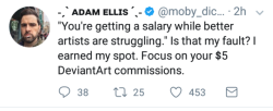 scotchtapeofficial:  revolverocelot:  edamamess: Regardless of your opinions on Adam Ellis’s art, this is quite possibly one of the most patronizing, rude and childish things I’ve ever heard an adult say. Imagine being this far up your own ass. IMMM