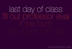 collegehurts:  CollegeHurts #2: Last day of class. Fill out professor eval. If we burn, you burn with us.