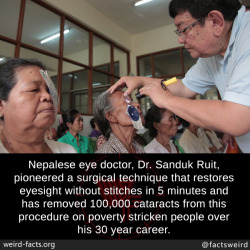 mindblowingfactz:  Nepalese eye doctor, Dr. Sanduk Ruit, pioneered a surgical technique that restores eyesight without stitches in 5 minutes and has removed 100,000 cataracts from this procedure on poverty stricken people over his 30 year career.