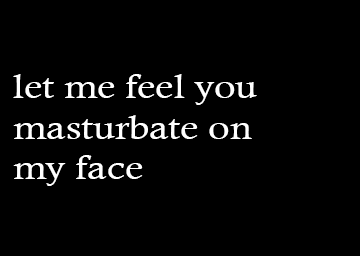 my-world-is-all-fucked-up:  Let me feel you masturbate on my face