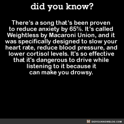 caw-caw-mothercluckers: did-you-kno:  There’s a song that’s been proven  to reduce anxiety by 65%. It’s called  Weightless by Macaroni Union, and it  was specifically designed to slow your  heart rate, reduce blood pressure, and  lower cortisol