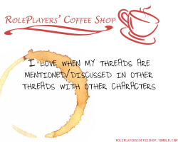 roleplayerscoffeeshop:  I love when my threads are mentioned/discussed in other threads with other characters. I love the depth it adds to a verse. 