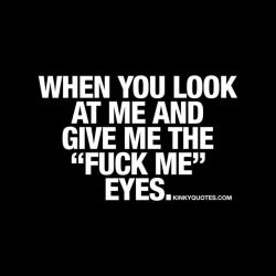 kinkyquotes:  When you look at me and give me the “fuck me” eyes. 👀😈 Ah that dirty look that ONLY means one thing.. Is there anything sexier and naughtier than when you get that look with those “fuck me” eyes? 😉 😈😍 👉 Like AND