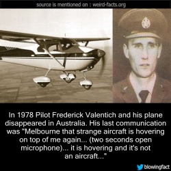 mindblowingfactz:    In 1978 Pilot Frederick Valentich and his plane disappeared in Australia. His last communication was “Melbourne that strange aircraft is hovering on top of me again… (two seconds open microphone)… it is hovering and it’s not