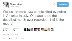 justice4mikebrown:  As of July 25, at least 100 people have been killed by police this month alone. 115 is the record for most people killed in a month.July 25 is the 206th day of the year and at least 657 people have been killed by police so far in 2015.