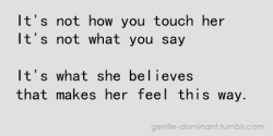 gentle-dominant:  You can touch all the right spots. You can say all the right words. But if she doesn’t believe you. If she doesn’t know you mean it… She won’t feel a thing.