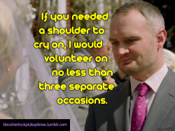 â€œIf you needed a shoulder to cry on, I would volunteer on no less than three separate occasions.â€