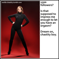 vanilla-chastity:  1500 followers?  Is that supposed to impress me enough to let you have an orgasm? Dream on, chastity boy. An arbitrary Tumblr milestone celebration! Thank you to everyone who has followed, liked, or reblogged one of my little captions. 