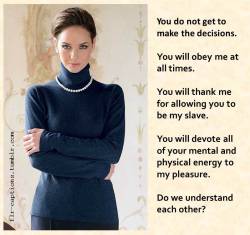 flr-captions:  You do not get to make the decisions. You will obey me at all times. You will thank me for allowing you to be my slave. You will devote all of your mental and physical energy to my pleasure. Do we understand each other?   | Caption Credit: