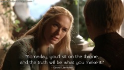 game-of-quotes:  Cersei Lannister: Someday, you’ll sit on the throne, and the truth will be what you make it.