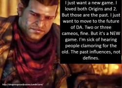 dragonageconfessions:  Confession: I just want a new game. I loved both Origins and 2. But those are the past. I just want to move to the future of DA. Two or three cameos, fine. But it’s a NEW game. I’m sick of hearing people clamoring for the old.