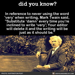 did-you-kno:  In reference to never using the word  ‘very’ when writing, Mark Twain said,  “Substitute ‘damn’ every time you’re  inclined to write ‘very’; Your editor  will delete it and the writing will be  just as it should be.”  Source