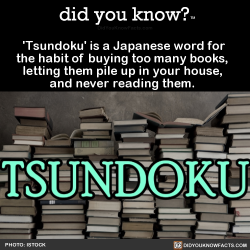 did-you-know:  ‘Tsundoku’ is a Japanese word for the habit of buying too many books, letting them pile up in your house, and never reading them. (Source, Source 2, Source 3)