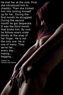 tortureanddenial:  He met her at the club. First she introduced him to chastity. Than she tricked him into locking himself up for her. During the first month he struggled. During the second month he got desperate. It was the third month that broke him.