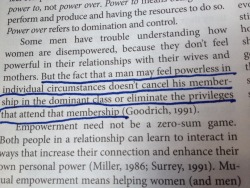 saltysojourn:  &ldquo;But the fact that a man may feel powerless in individual circumstances doesn’t cancel his membership in the dominant class or eliminate the privileges that attend that membership.&rdquo; 