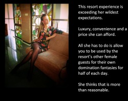 This resort experience is exceeding her wildest expectations. Luxury, convenience and a price she can afford.All she has to do is allow you to be used by the resort’s other female guests for their own domination fantasies for half of each day.She thinks
