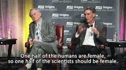 scienceing:   One half of the humans are female, so one half of the scientists should be female. - Bill Nye at the Storytelling of Science at ASU  Yes, exactly. We need more girls going into science! Now there aren’t many Nobel Prizes being given
