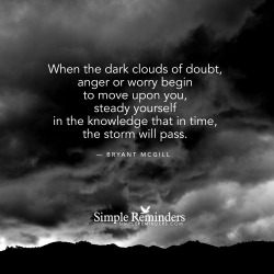 mysimplereminders:  “When the dark clouds of doubt, anger or worry begin to move upon you, steady yourself in the knowledge that in time, the storm will pass.”  — Bryant McGill 