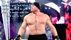 wrestlingssexconfessions:  I don’t usually like muscular guys, but Brock Lesnar adjusting his junk before his match with CM Punk was so hot.  Very Hot!  