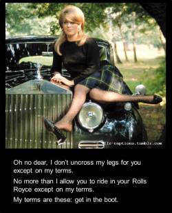 Oh no dear, I don’t uncross my legs for you except on my terms.   No more than I allow you to ride in your Rolls Royce except on my terms.   My terms are these: get in the boot.     | Caption Credit: Uxorious Husband