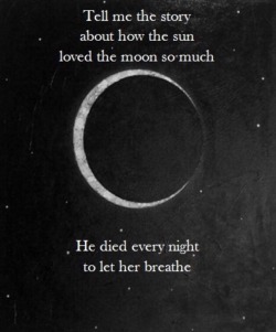 un-def1ned:  “Tell me the story about how the sun loved the moon so much he died every night to let her breathe.” ” There once was a moon, as beautiful as can be, only the stars could fathom, but the sun could not see. The sun so radiant, he burns