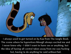 ssecarthepython:  dirtydisneyconfessions:I always used to get turned on by Kaa from The Jungle Book. The scene where he hypnotises Mowgli always excited me and I never knew why - I didn’t want to have sex or anything, but the idea of having all control