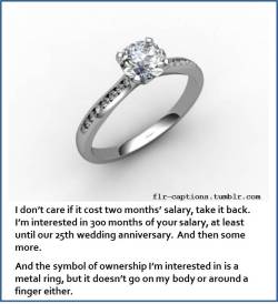 I don’t care if it cost two months’ salary, take it back.   I’m interested in 300 months of your salary, at least until our 25th wedding anniversary.  And then some more.   And the symbol of ownership I’m interested in is a metal ring, but