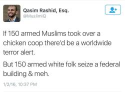 owning-my-truth:  “If 150 armed Muslims took over a chicken coop there’d be a worldwide terror alert.  But 150 armed white folk seize a federal building &amp; meh” - Qasim Rashid, Esq. @MuslimIQ  