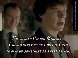 â€œIâ€™m so glad Iâ€™m not Mycroft&hellip; I would never go on a diet if I had to give up something as sweet as you.â€