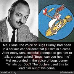 mindblowingfactz:  Mel Blanc; the voice of Bugs Bunny, had been in a serious car accident that put him in a coma. After many unsuccessful attempts to get him to talk, a doctor asked “Bugs, can you hear me” Mel responded in the voice of bugs bunny,
