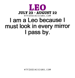 wtfzodiacsigns:  I am a Leo because I must look in every mirror I pass by. - WTF Zodiac Signs Daily Horoscope!  