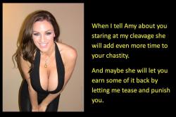 When I tell Amy about you staring at my cleavage she will add even more time too your chastity. And maybe she will let you earn some of it back by letting me tease and punish you.