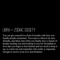 zodiacsociety:  Libra: You can get yourself in a heat of trouble with how you handle people sometimes. You want so often to be nice, friendly, and liked, that when you finally have a bunch of people needing you and looking to you for friendship or love