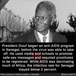 mindblowingfactz:  President Diouf began an anti-AIDS program in Senegal, before the virus was able to take off. He used media and schools to promote safe-sex messages and required prostitutes to be registered. While AIDS was decimating much of Africa,