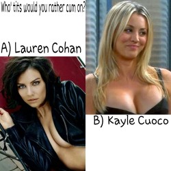 d-y-l-d-o-m:  celebwhowouldurather:  Who’s tits would you rather cum on? A) Lauren cohan(left) Or B) Kaley cuoco(right)  Ik i spelled kaley’s name wrong btw  Kaley