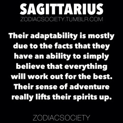 zodiacsociety:  Sagittarius Facts: Their adaptability is mostly due to the facts that they have an ability to simply believe that everything will work out for the best. Their sense of adventure really lifts their spirits up. &gt;If Your Zodiac Sign Was