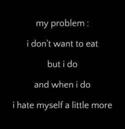 I hate myself even more if I eat
