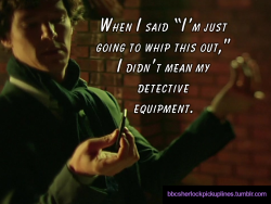 &ldquo;When I said &lsquo;I&rsquo;m just going to whip this out,&rsquo; I didn&rsquo;t mean my detective equipment.&rdquo; (Inspired by this post.)