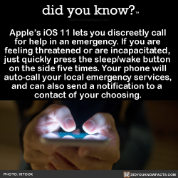 edens-blog:  did-you-kno:  Apple’s iOS 11 lets you discreetly call  for help in an emergency. If you are  feeling threatened or are incapacitated,  just quickly press the sleep/wake button  on the side five times. Your phone will  auto-call your local