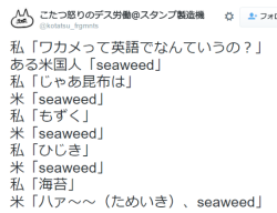 shingi:  こたつ怒りのデス労働＠スタンプ製造機さんはTwitterを使っています: “私「ワカメって英語でなんていうの？」 ある米国人「seaweed」 私「じゃあ昆布は」 米「seaweed」 私「もずく」