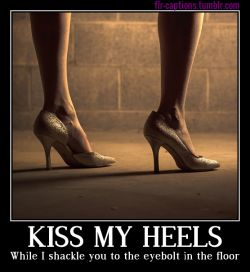Kiss my heels While I shackle you to the eyebolt in the floor  Caption Credit: Uxorious Husband Image Credit: https://www.pexels.com/photo/fashion-person-woman-feet-508/