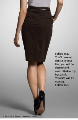 flr-captions:  Follow me.  You’ll have no choice in your life, you will be denied and controlled as my husband.   Your life will be ecstasy. Follow me.   | Caption Credit: Uxorious Husband 