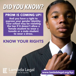 queerwoc:  Did you know? Prom is coming up! And you have a right to express your gender identity. Your school may be violating the law if it doesn’t allow a female student to wear a tuxedo or a male student to wear a dress.  Man, had I known this when