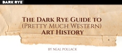 darkryemag:  The DARK RYE Guide to (Pretty Much Western) Art History by Neal Pollack Despite its exciting origins at the hands of terrified and superstitious French cave dwellers, and despite the fact that most artists are completely wackadoo, art history