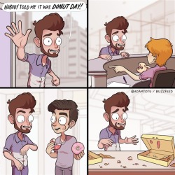 thehiddentriforce:  sultoth:  skybreakerpony:  spacecadetstef:  adamtots: ‪that feeling when you miss donut day at work 😓‬  I hate this so much   &gt;work  its finally happened. the first completely unfunny loss edit. congratulations.  if you think
