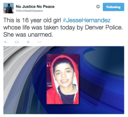 socialjusticekoolaid:  (1/27/15): The police have done it again. They have taken the life on another unarmed teenager, this time a 16-year old girl by the name of Jesse Hernandez. After shooting her multiple times, they dragged her lifeless body out