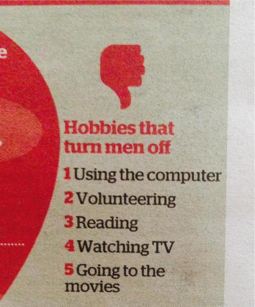 socialjusticeprincesses:  aimmyarrowshigh:ATTENTION, FEMALEZ: HOBBIES THAT TURN US, THE MENFOLK, OFF INCLUDE BEING A “HUMAN BEING” AND “HAVING INTERESTS BESIDES TELLING US OUR PENISES ARE VERY LARGE THANK YOU”What magazine was this from? 