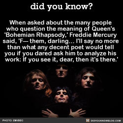did-you-kno:  When asked about the many people  who question the meaning of Queen’s  ‘Bohemian Rhapsody,’ Freddie Mercury  said, &lsquo;F— them, darling… I’ll say no more  than what any decent poet would tell  you if you dared ask him to analyze