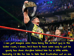 wrestlingssexconfessions:  I can just imagine John Cena being the dirtiest guy in the locker room, I mean, he’d have to have some way to put his goody two shoes storyline behind him for a little while. Basically, I’d like for him to take that frustration